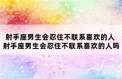 射手座男生会忍住不联系喜欢的人 射手座男生会忍住不联系喜欢的人吗